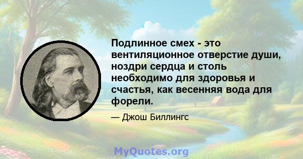 Подлинное смех - это вентиляционное отверстие души, ноздри сердца и столь необходимо для здоровья и счастья, как весенняя вода для форели.