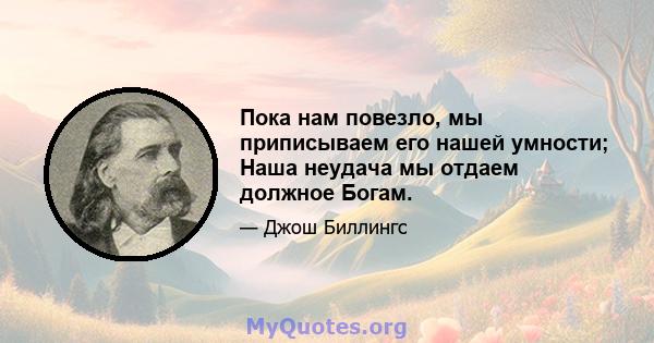 Пока нам повезло, мы приписываем его нашей умности; Наша неудача мы отдаем должное Богам.