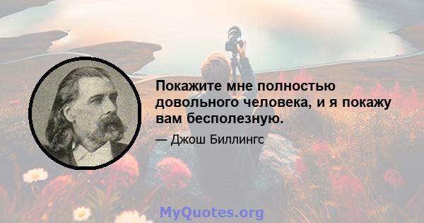 Покажите мне полностью довольного человека, и я покажу вам бесполезную.