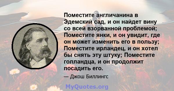 Поместите англичанина в Эдемский сад, и он найдет вину со всей взорванной проблемой; Поместите янки, и он увидит, где он может изменить его в пользу; Поместите ирландец, и он хотел бы снять эту штуку; Поместите