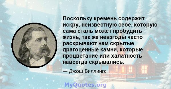 Поскольку кремень содержит искру, неизвестную себе, которую сама сталь может пробудить жизнь, так же невзгоды часто раскрывают нам скрытые драгоценные камни, которые процветание или халатность навсегда скрывались.