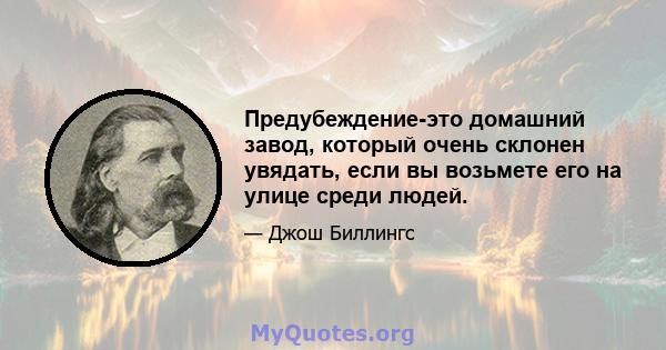 Предубеждение-это домашний завод, который очень склонен увядать, если вы возьмете его на улице среди людей.