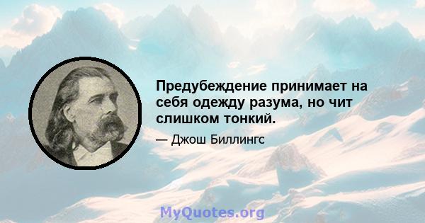 Предубеждение принимает на себя одежду разума, но чит слишком тонкий.