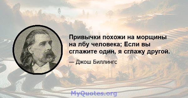 Привычки похожи на морщины на лбу человека; Если вы сглажите один, я сглажу другой.