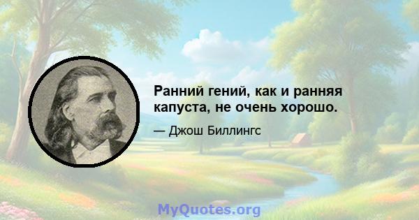 Ранний гений, как и ранняя капуста, не очень хорошо.