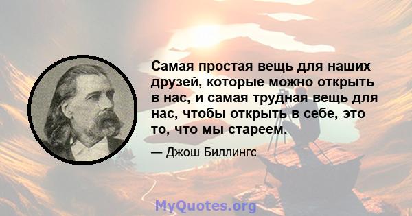 Самая простая вещь для наших друзей, которые можно открыть в нас, и самая трудная вещь для нас, чтобы открыть в себе, это то, что мы стареем.