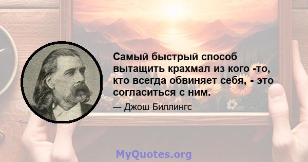 Самый быстрый способ вытащить крахмал из кого -то, кто всегда обвиняет себя, - это согласиться с ним.