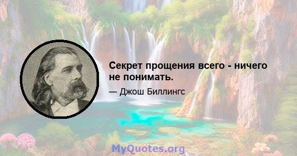 Секрет прощения всего - ничего не понимать.