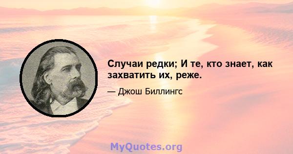 Случаи редки; И те, кто знает, как захватить их, реже.