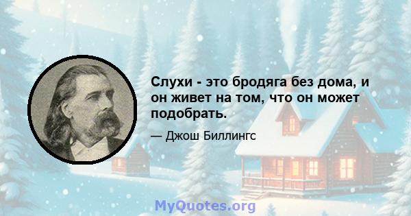 Слухи - это бродяга без дома, и он живет на том, что он может подобрать.