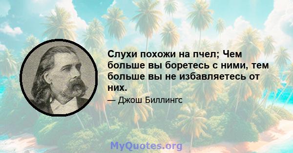 Слухи похожи на пчел; Чем больше вы боретесь с ними, тем больше вы не избавляетесь от них.