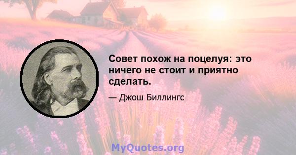 Совет похож на поцелуя: это ничего не стоит и приятно сделать.