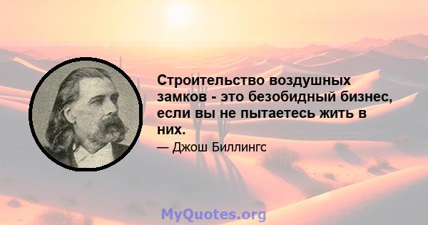 Строительство воздушных замков - это безобидный бизнес, если вы не пытаетесь жить в них.