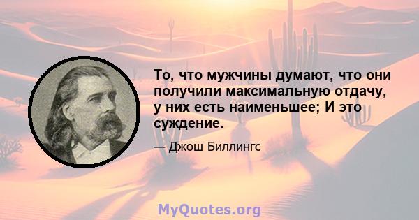 То, что мужчины думают, что они получили максимальную отдачу, у них есть наименьшее; И это суждение.