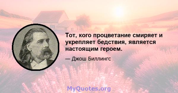 Тот, кого процветание смиряет и укрепляет бедствия, является настоящим героем.