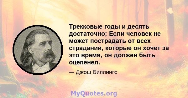 Трекковые годы и десять достаточно; Если человек не может пострадать от всех страданий, которые он хочет за это время, он должен быть оцепенел.