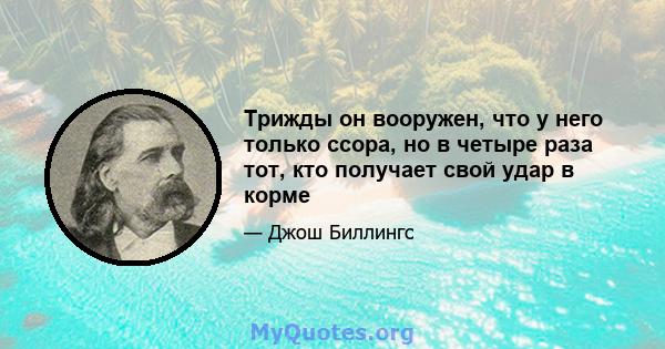 Трижды он вооружен, что у него только ссора, но в четыре раза тот, кто получает свой удар в корме