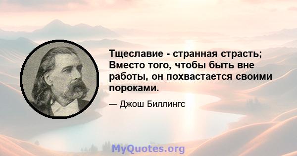 Тщеславие - странная страсть; Вместо того, чтобы быть вне работы, он похвастается своими пороками.