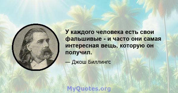 У каждого человека есть свои фальшивые - и часто они самая интересная вещь, которую он получил.