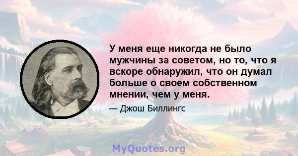 У меня еще никогда не было мужчины за советом, но то, что я вскоре обнаружил, что он думал больше о своем собственном мнении, чем у меня.