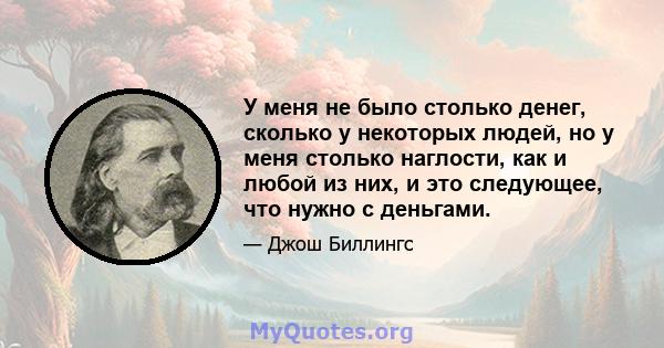 У меня не было столько денег, сколько у некоторых людей, но у меня столько наглости, как и любой из них, и это следующее, что нужно с деньгами.