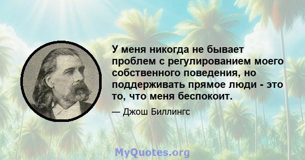 У меня никогда не бывает проблем с регулированием моего собственного поведения, но поддерживать прямое люди - это то, что меня беспокоит.