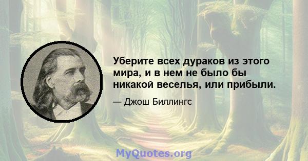 Уберите всех дураков из этого мира, и в нем не было бы никакой веселья, или прибыли.