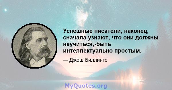 Успешные писатели, наконец, сначала узнают, что они должны научиться,-быть интеллектуально простым.