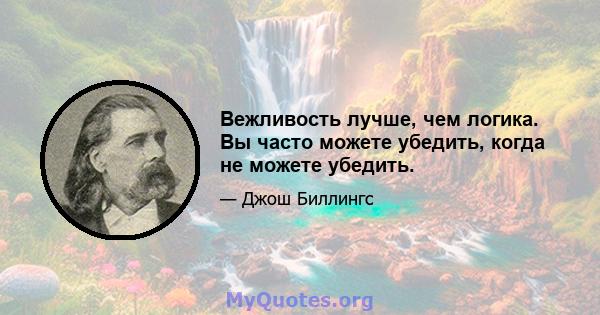 Вежливость лучше, чем логика. Вы часто можете убедить, когда не можете убедить.