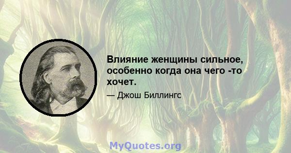 Влияние женщины сильное, особенно когда она чего -то хочет.