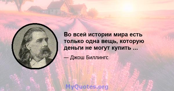 Во всей истории мира есть только одна вещь, которую деньги не могут купить ...