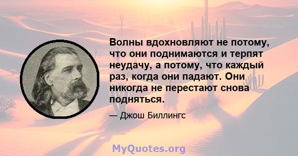 Волны вдохновляют не потому, что они поднимаются и терпят неудачу, а потому, что каждый раз, когда они падают. Они никогда не перестают снова подняться.