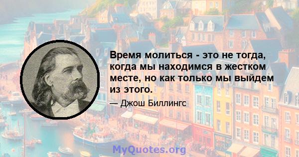 Время молиться - это не тогда, когда мы находимся в жестком месте, но как только мы выйдем из этого.