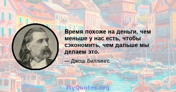 Время похоже на деньги, чем меньше у нас есть, чтобы сэкономить, чем дальше мы делаем это.