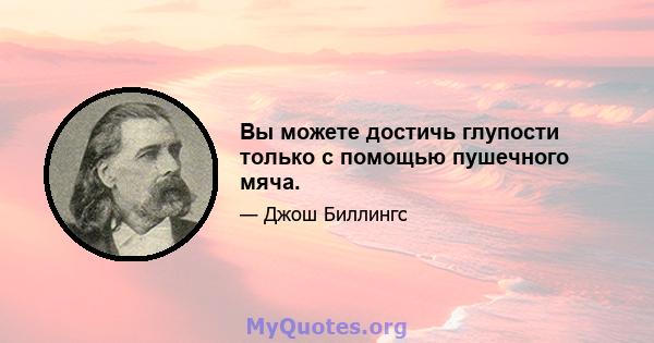 Вы можете достичь глупости только с помощью пушечного мяча.