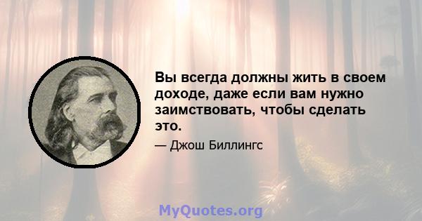 Вы всегда должны жить в своем доходе, даже если вам нужно заимствовать, чтобы сделать это.