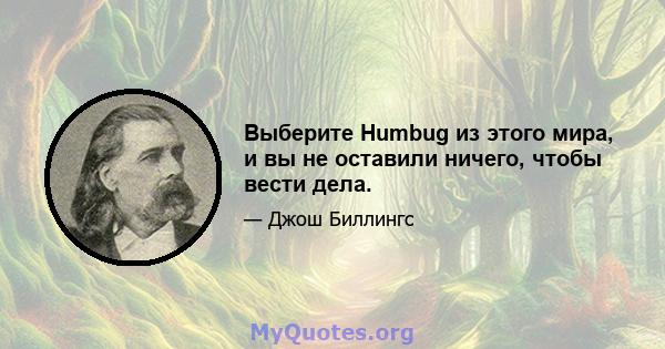 Выберите Humbug из этого мира, и вы не оставили ничего, чтобы вести дела.