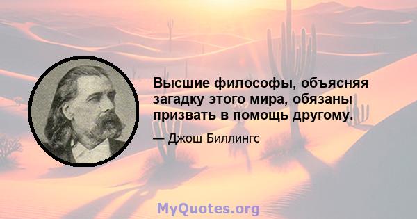 Высшие философы, объясняя загадку этого мира, обязаны призвать в помощь другому.