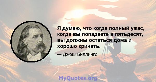 Я думаю, что когда полный ужас, когда вы попадаете в пятьдесят, вы должны остаться дома и хорошо кричать.