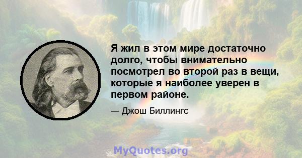 Я жил в этом мире достаточно долго, чтобы внимательно посмотрел во второй раз в вещи, которые я наиболее уверен в первом районе.