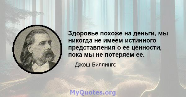 Здоровье похоже на деньги, мы никогда не имеем истинного представления о ее ценности, пока мы не потеряем ее.