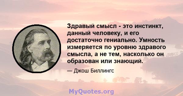 Здравый смысл - это инстинкт, данный человеку, и его достаточно гениально. Умность измеряется по уровню здравого смысла, а не тем, насколько он образован или знающий.