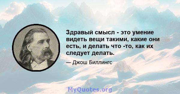 Здравый смысл - это умение видеть вещи такими, какие они есть, и делать что -то, как их следует делать.