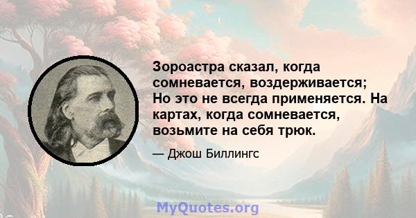 Зороастра сказал, когда сомневается, воздерживается; Но это не всегда применяется. На картах, когда сомневается, возьмите на себя трюк.