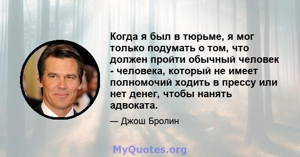 Когда я был в тюрьме, я мог только подумать о том, что должен пройти обычный человек - человека, который не имеет полномочий ходить в прессу или нет денег, чтобы нанять адвоката.