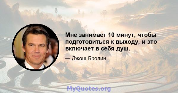 Мне занимает 10 минут, чтобы подготовиться к выходу, и это включает в себя душ.