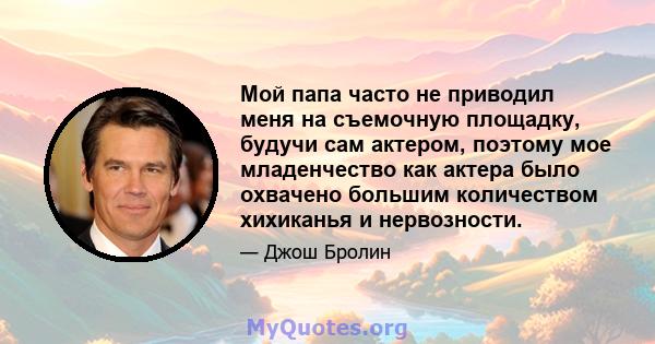 Мой папа часто не приводил меня на съемочную площадку, будучи сам актером, поэтому мое младенчество как актера было охвачено большим количеством хихиканья и нервозности.