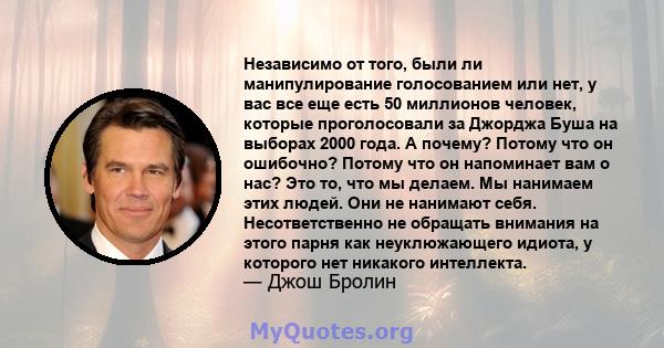 Независимо от того, были ли манипулирование голосованием или нет, у вас все еще есть 50 миллионов человек, которые проголосовали за Джорджа Буша на выборах 2000 года. А почему? Потому что он ошибочно? Потому что он