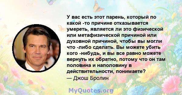 У вас есть этот парень, который по какой -то причине отказывается умереть, является ли это физической или метафизической причиной или духовной причиной, чтобы вы могли что -либо сделать. Вы можете убить кого -нибудь, и