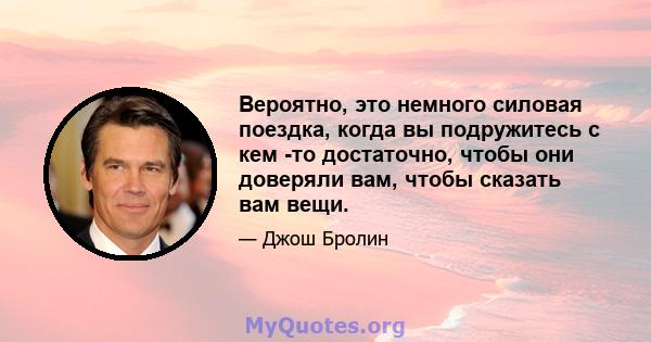 Вероятно, это немного силовая поездка, когда вы подружитесь с кем -то достаточно, чтобы они доверяли вам, чтобы сказать вам вещи.